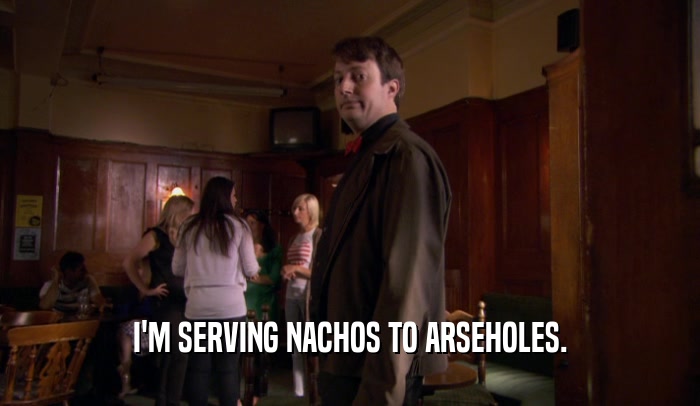 I'M SERVING NACHOS TO ARSEHOLES.  