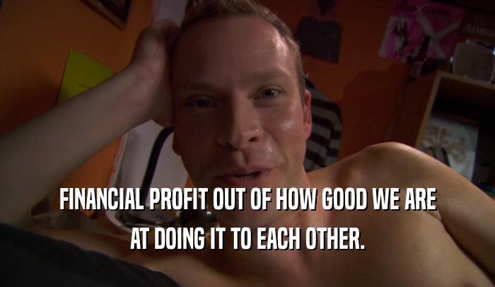 FINANCIAL PROFIT OUT OF HOW GOOD WE ARE AT DOING IT TO EACH OTHER. 