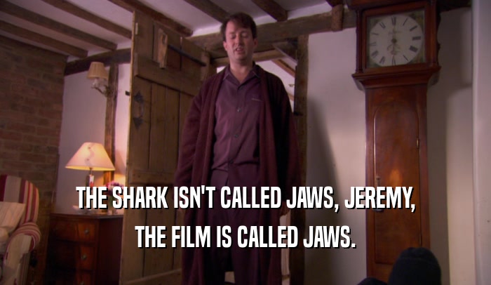 THE SHARK ISN'T CALLED JAWS, JEREMY,
 THE FILM IS CALLED JAWS.
 