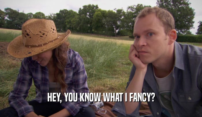HEY, YOU KNOW WHAT I FANCY?  