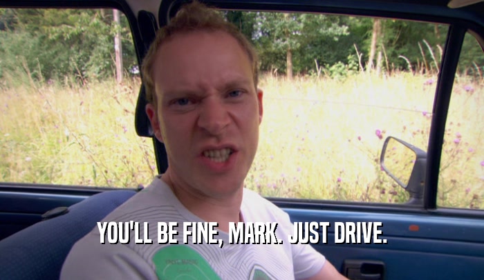 YOU'LL BE FINE, MARK. JUST DRIVE.
  
