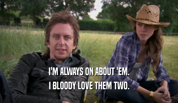 I'M ALWAYS ON ABOUT 'EM. I BLOODY LOVE THEM TWO. 