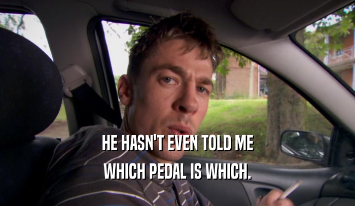 HE HASN'T EVEN TOLD ME
 WHICH PEDAL IS WHICH.
 