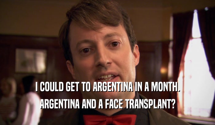 I COULD GET TO ARGENTINA IN A MONTH. ARGENTINA AND A FACE TRANSPLANT? 