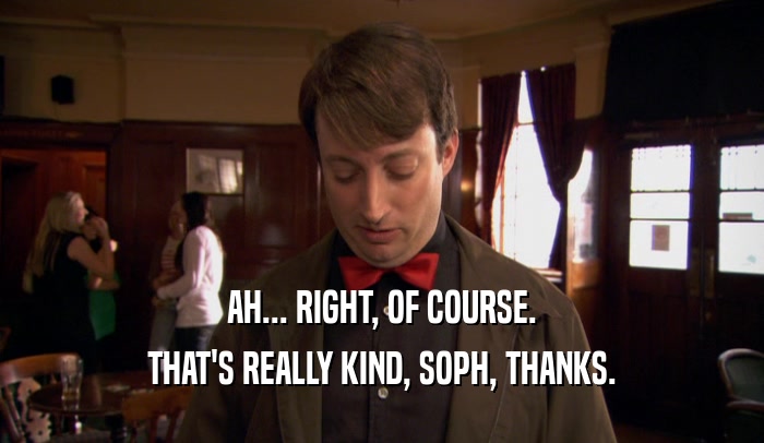 AH... RIGHT, OF COURSE. THAT'S REALLY KIND, SOPH, THANKS. 