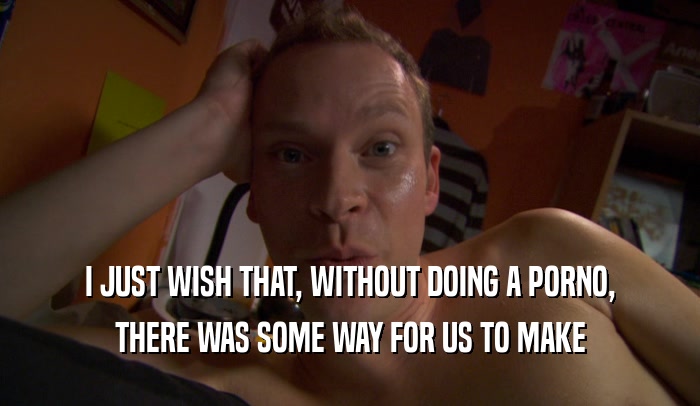 I JUST WISH THAT, WITHOUT DOING A PORNO, THERE WAS SOME WAY FOR US TO MAKE 