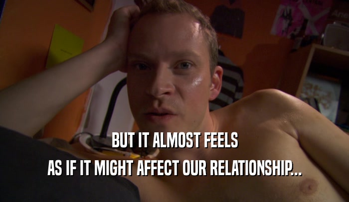 BUT IT ALMOST FEELS AS IF IT MIGHT AFFECT OUR RELATIONSHIP... 