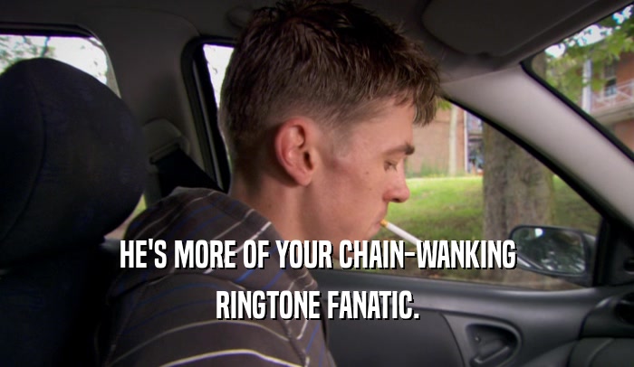 HE'S MORE OF YOUR CHAIN-WANKING RINGTONE FANATIC. 