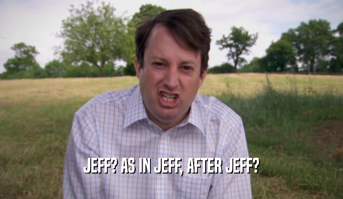 JEFF? AS IN JEFF, AFTER JEFF?
  
