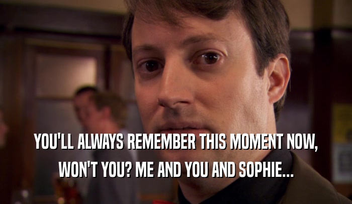 YOU'LL ALWAYS REMEMBER THIS MOMENT NOW, WON'T YOU? ME AND YOU AND SOPHIE... 