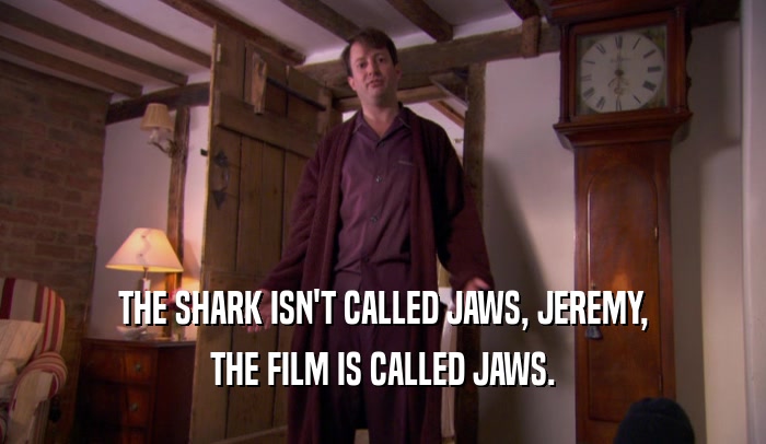 THE SHARK ISN'T CALLED JAWS, JEREMY,
 THE FILM IS CALLED JAWS.
 