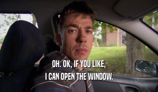 OH. OK, IF YOU LIKE, I CAN OPEN THE WINDOW. 