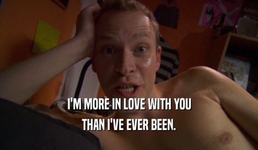 I'M MORE IN LOVE WITH YOU THAN I'VE EVER BEEN. 
