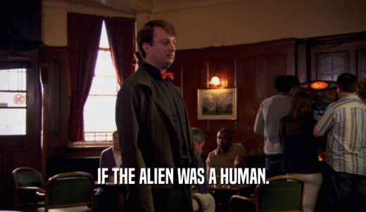 IF THE ALIEN WAS A HUMAN.  
