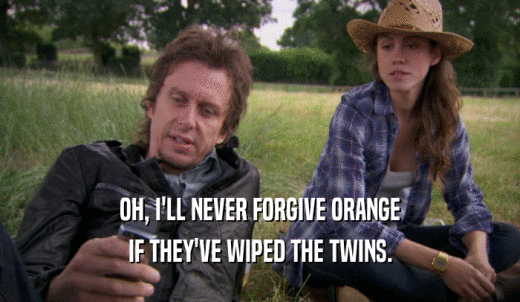OH, I'LL NEVER FORGIVE ORANGE IF THEY'VE WIPED THE TWINS. 