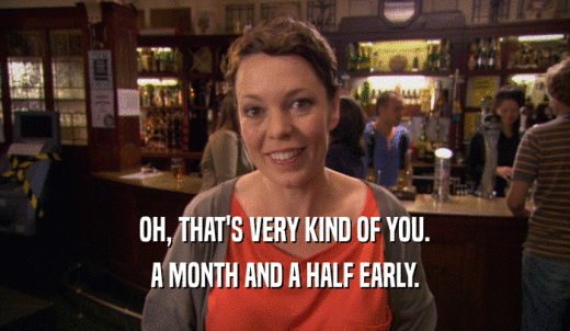 OH, THAT'S VERY KIND OF YOU. A MONTH AND A HALF EARLY. 