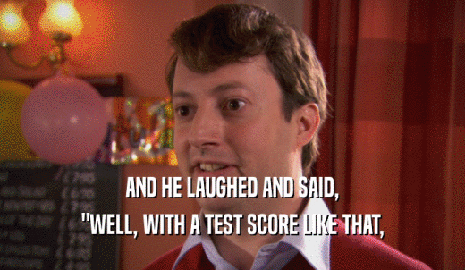 AND HE LAUGHED AND SAID, 'WELL, WITH A TEST SCORE LIKE THAT, 