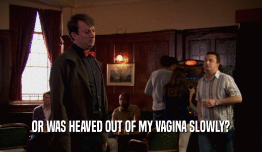 OR WAS HEAVED OUT OF MY VAGINA SLOWLY?  
