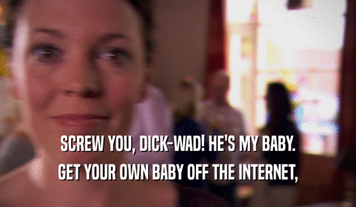 SCREW YOU, DICK-WAD! HE'S MY BABY. GET YOUR OWN BABY OFF THE INTERNET, 
