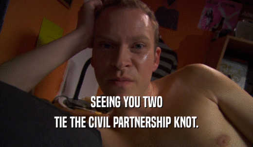 SEEING YOU TWO TIE THE CIVIL PARTNERSHIP KNOT. 