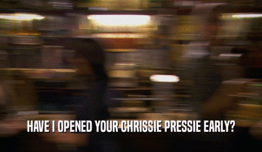HAVE I OPENED YOUR CHRISSIE PRESSIE EARLY?  
