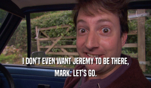 I DON'T EVEN WANT JEREMY TO BE THERE, MARK. LET'S GO. 