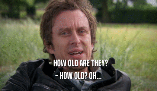 - HOW OLD ARE THEY? - HOW OLD? OH... 