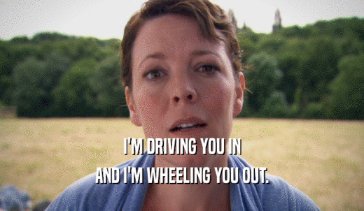 I'M DRIVING YOU IN AND I'M WHEELING YOU OUT. 