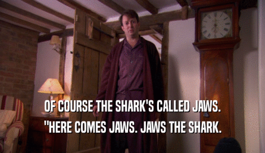 OF COURSE THE SHARK'S CALLED JAWS. 'HERE COMES JAWS. JAWS THE SHARK. 