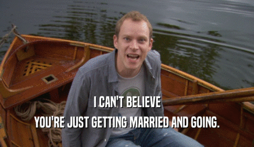 I CAN'T BELIEVE YOU'RE JUST GETTING MARRIED AND GOING. 