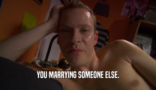 YOU MARRYING SOMEONE ELSE.  