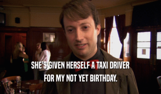 SHE'S GIVEN HERSELF A TAXI DRIVER FOR MY NOT YET BIRTHDAY. 