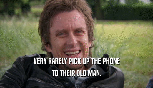 VERY RARELY PICK UP THE PHONE TO THEIR OLD MAN. 