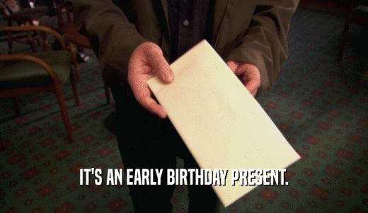IT'S AN EARLY BIRTHDAY PRESENT.  