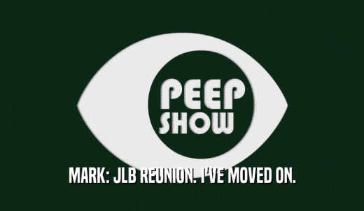 MARK: JLB REUNION. I'VE MOVED ON.  