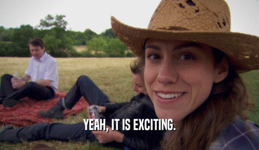YEAH, IT IS EXCITING.  
