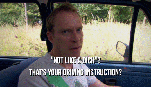'NOT LIKE A DICK'? THAT'S YOUR DRIVING INSTRUCTION? 