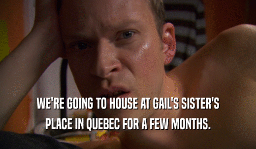 WE'RE GOING TO HOUSE AT GAIL'S SISTER'S PLACE IN QUEBEC FOR A FEW MONTHS. 