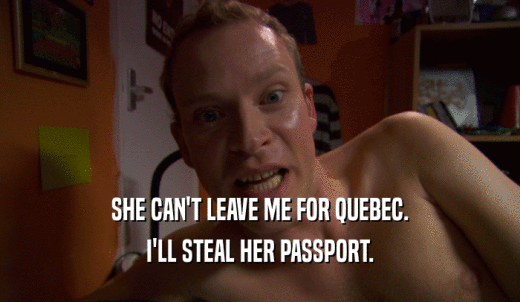 SHE CAN'T LEAVE ME FOR QUEBEC. I'LL STEAL HER PASSPORT. 