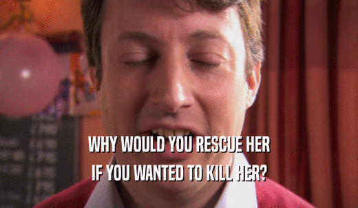 WHY WOULD YOU RESCUE HER IF YOU WANTED TO KILL HER? 