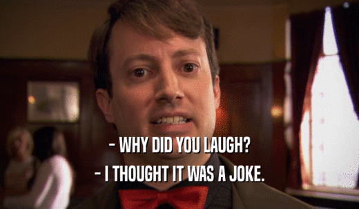 - WHY DID YOU LAUGH? - I THOUGHT IT WAS A JOKE. 