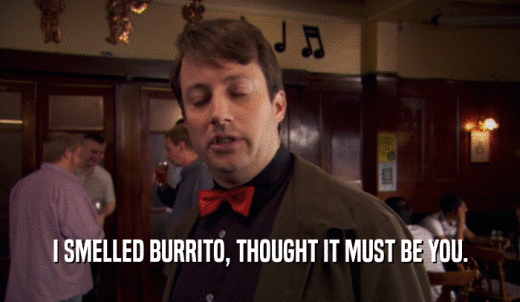 I SMELLED BURRITO, THOUGHT IT MUST BE YOU.  