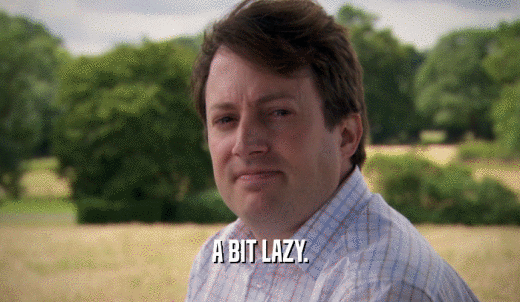 A BIT LAZY.  