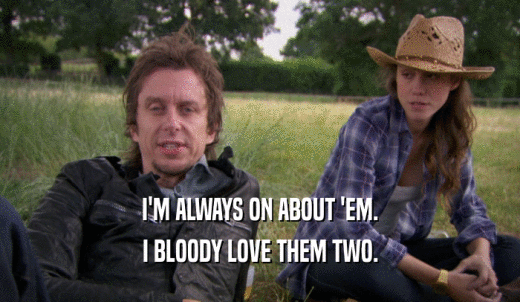 I'M ALWAYS ON ABOUT 'EM. I BLOODY LOVE THEM TWO. 
