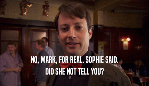 NO, MARK, FOR REAL. SOPHIE SAID. DID SHE NOT TELL YOU? 