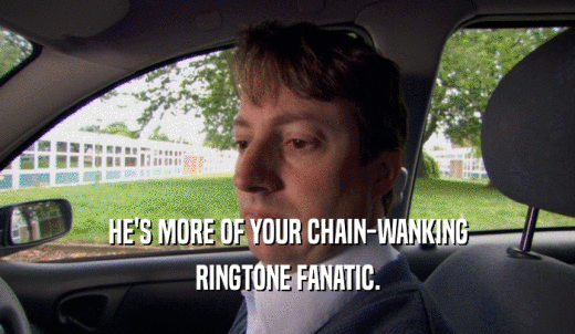 HE'S MORE OF YOUR CHAIN-WANKING RINGTONE FANATIC. 