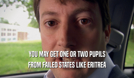 YOU MAY GET ONE OR TWO PUPILS FROM FAILED STATES LIKE ERITREA 