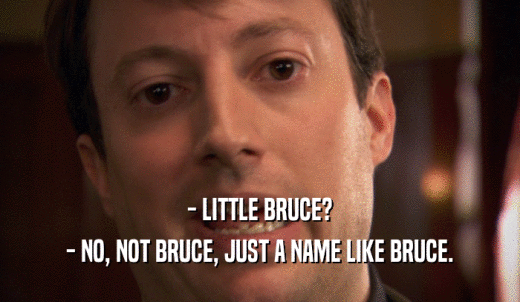 - LITTLE BRUCE? - NO, NOT BRUCE, JUST A NAME LIKE BRUCE. 