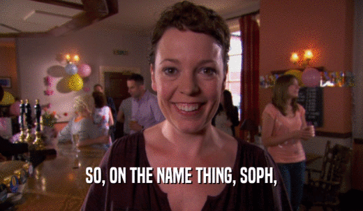 SO, ON THE NAME THING, SOPH,  