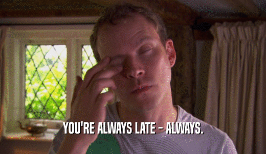YOU'RE ALWAYS LATE - ALWAYS.  